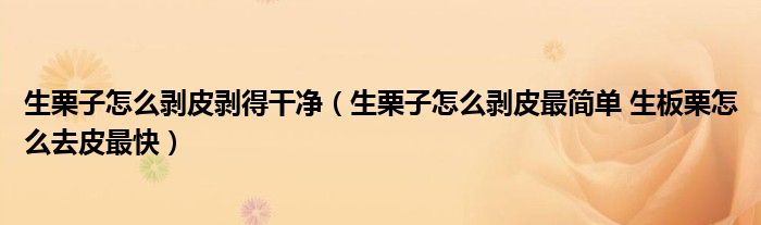 生栗子怎么剥皮剥得干净（生栗子怎么剥皮最简单 生板栗怎么去皮最快）