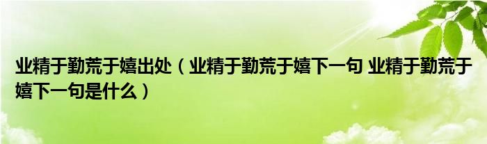 业精于勤荒于嬉出处（业精于勤荒于嬉下一句 业精于勤荒于嬉下一句是什么）
