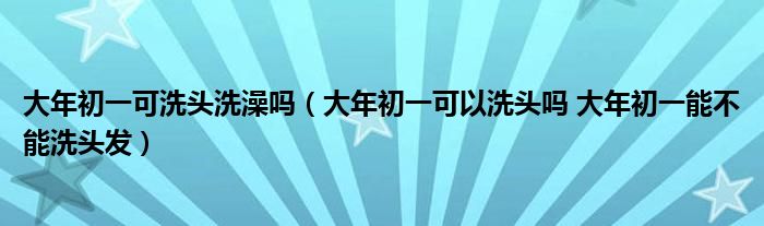 大年初一可洗头洗澡吗（大年初一可以洗头吗 大年初一能不能洗头发）