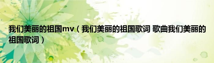 我们美丽的祖国mv（我们美丽的祖国歌词 歌曲我们美丽的祖国歌词）