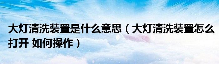 大灯清洗装置是什么意思（大灯清洗装置怎么打开 如何操作）