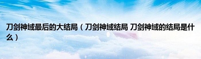 刀剑神域最后的大结局（刀剑神域结局 刀剑神域的结局是什么）