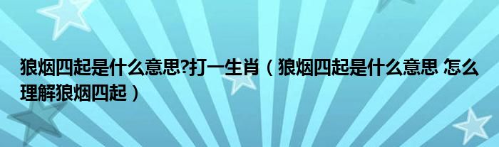 狼烟四起是什么意思?打一生肖（狼烟四起是什么意思 怎么理解狼烟四起）