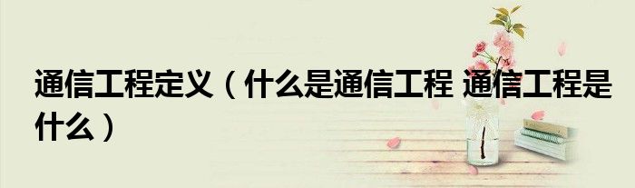 通信工程定义（什么是通信工程 通信工程是什么）
