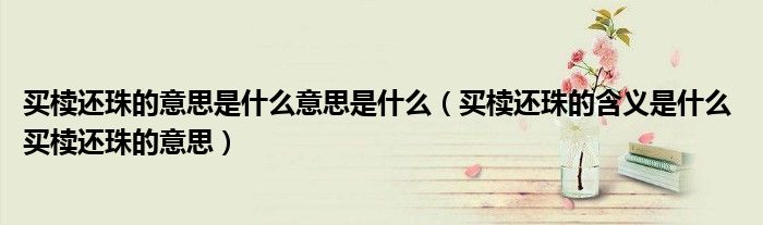买椟还珠的意思是什么意思是什么（买椟还珠的含义是什么 买椟还珠的意思）
