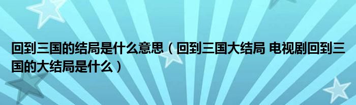 回到三国的结局是什么意思（回到三国大结局 电视剧回到三国的大结局是什么）