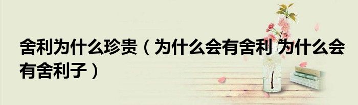 舍利为什么珍贵（为什么会有舍利 为什么会有舍利子）