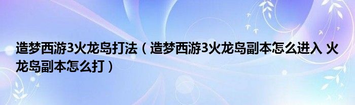 造梦西游3火龙岛打法（造梦西游3火龙岛副本怎么进入 火龙岛副本怎么打）