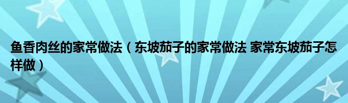 鱼香肉丝的家常做法（东坡茄子的家常做法 家常东坡茄子怎样做）