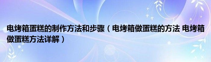 电烤箱蛋糕的制作方法和步骤（电烤箱做蛋糕的方法 电烤箱做蛋糕方法详解）