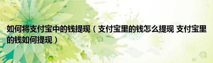 如何将支付宝中的钱提现（支付宝里的钱怎么提现 支付宝里的钱如何提现）