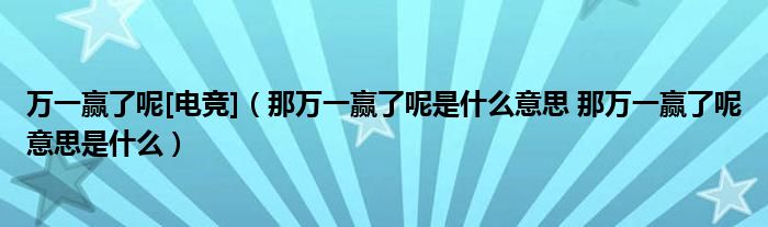 万一赢了呢[电竞]（那万一赢了呢是什么意思 那万一赢了呢意思是什么）