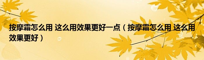 按摩霜怎么用 这么用效果更好一点（按摩霜怎么用 这么用效果更好）