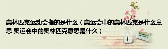 奥林匹克运动会指的是什么（奥运会中的奥林匹克是什么意思 奥运会中的奥林匹克意思是什么）