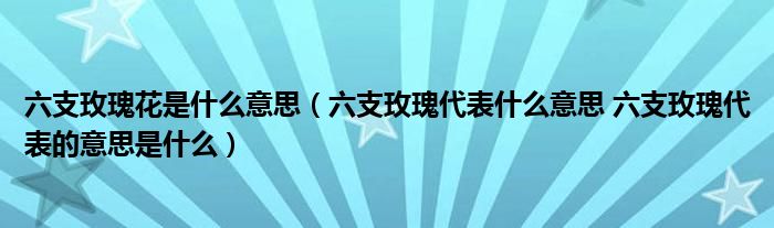六支玫瑰花是什么意思（六支玫瑰代表什么意思 六支玫瑰代表的意思是什么）