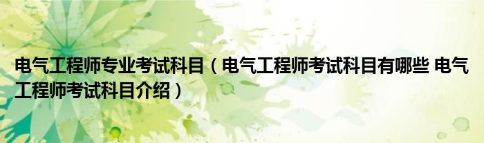电气工程师专业考试科目（电气工程师考试科目有哪些 电气工程师考试科目介绍）