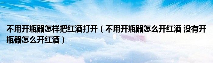 不用开瓶器怎样把红酒打开（不用开瓶器怎么开红酒 没有开瓶器怎么开红酒）