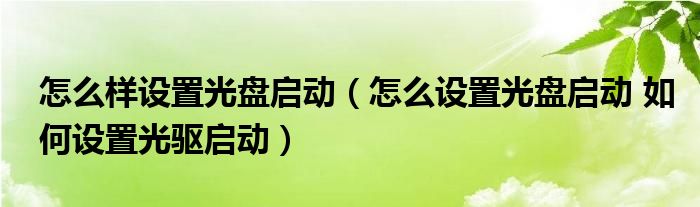 怎么样设置光盘启动（怎么设置光盘启动 如何设置光驱启动）