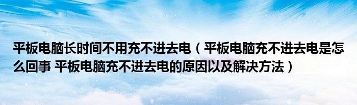 平板电脑长时间不用充不进去电（平板电脑充不进去电是怎么回事 平板电脑充不进去电的原因以及解决方法）