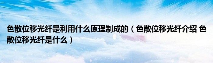 色散位移光纤是利用什么原理制成的（色散位移光纤介绍 色散位移光纤是什么）
