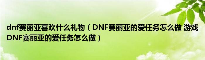 dnf赛丽亚喜欢什么礼物（DNF赛丽亚的爱任务怎么做 游戏DNF赛丽亚的爱任务怎么做）