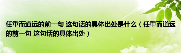任重而道远的前一句 这句话的具体出处是什么（任重而道远的前一句 这句话的具体出处）