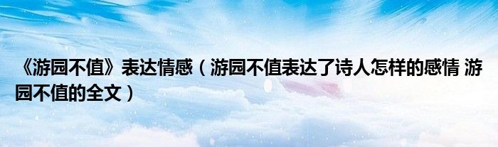 《游园不值》表达情感（游园不值表达了诗人怎样的感情 游园不值的全文）