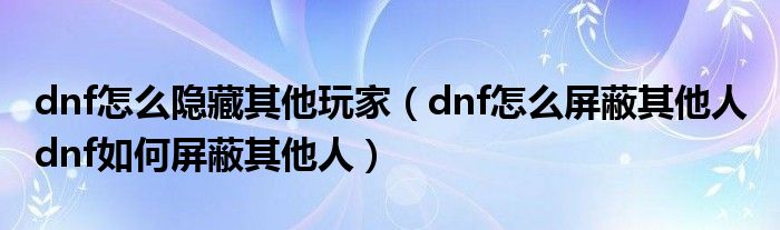 dnf怎么隐藏其他玩家（dnf怎么屏蔽其他人 dnf如何屏蔽其他人）