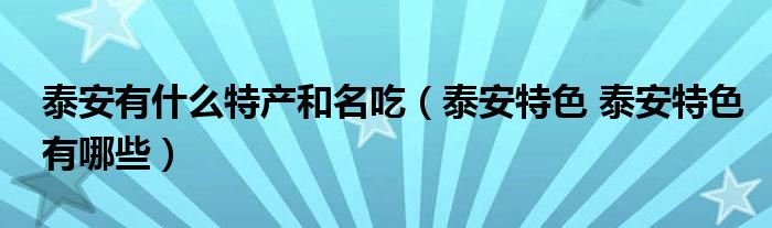 泰安有什么特产和名吃（泰安特色 泰安特色有哪些）