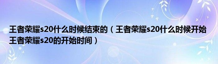王者荣耀s20什么时候结束的（王者荣耀s20什么时候开始 王者荣耀s20的开始时间）