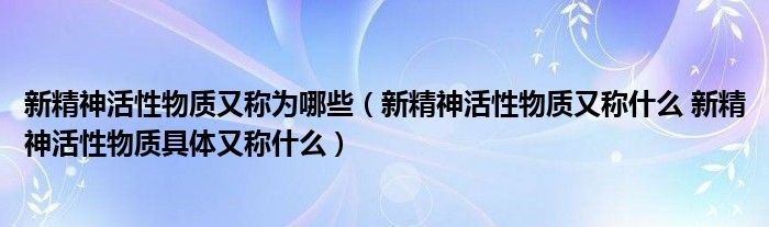 新精神活性物质又称为哪些（新精神活性物质又称什么 新精神活性物质具体又称什么）