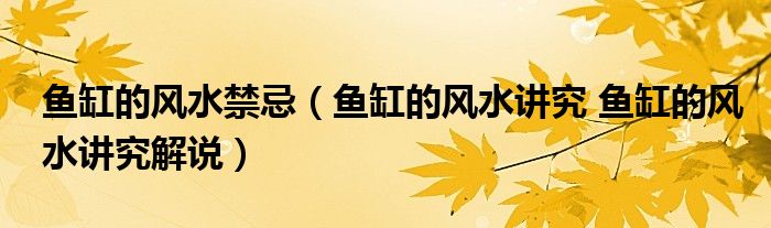 鱼缸的风水禁忌（鱼缸的风水讲究 鱼缸的风水讲究解说）