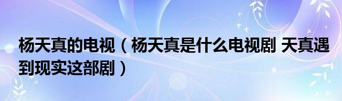 杨天真的电视（杨天真是什么电视剧 天真遇到现实这部剧）