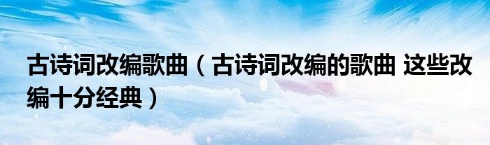 古诗词改编歌曲（古诗词改编的歌曲 这些改编十分经典）