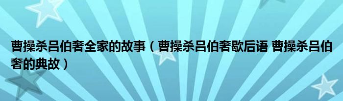 曹操杀吕伯奢全家的故事（曹操杀吕伯奢歇后语 曹操杀吕伯奢的典故）