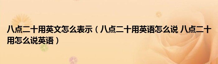 八点二十用英文怎么表示（八点二十用英语怎么说 八点二十用怎么说英语）