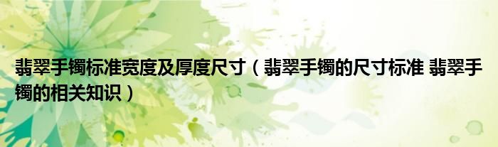 翡翠手镯标准宽度及厚度尺寸（翡翠手镯的尺寸标准 翡翠手镯的相关知识）