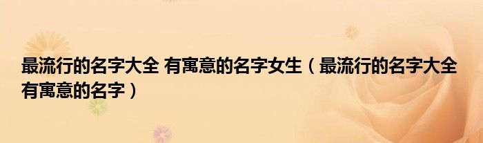 最流行的名字大全 有寓意的名字女生（最流行的名字大全 有寓意的名字）