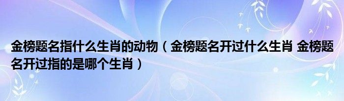 金榜题名指什么生肖的动物（金榜题名开过什么生肖 金榜题名开过指的是哪个生肖）