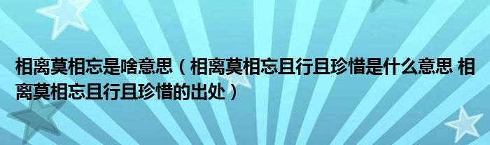 相离莫相忘是啥意思（相离莫相忘且行且珍惜是什么意思 相离莫相忘且行且珍惜的出处）