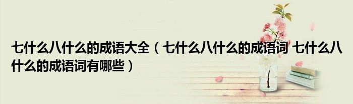 七什么八什么的成语大全（七什么八什么的成语词 七什么八什么的成语词有哪些）