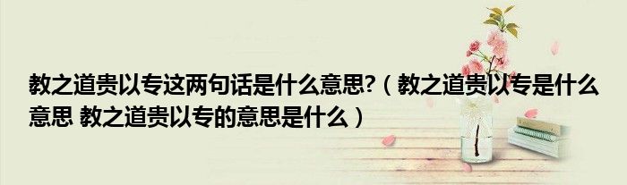 教之道贵以专这两句话是什么意思?（教之道贵以专是什么意思 教之道贵以专的意思是什么）