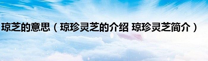 琼芝的意思（琼珍灵芝的介绍 琼珍灵芝简介）