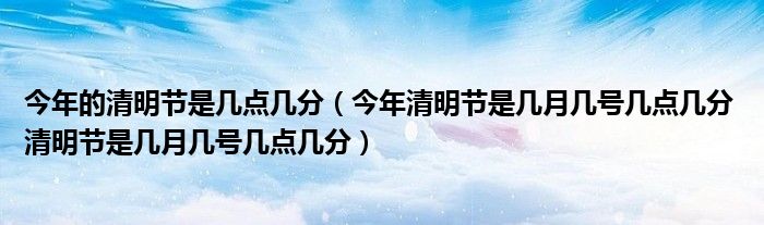 今年的清明节是几点几分（今年清明节是几月几号几点几分 清明节是几月几号几点几分）