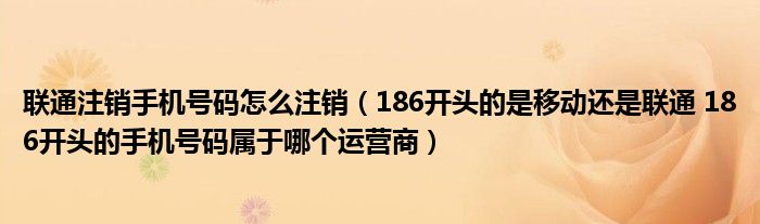 联通注销手机号码怎么注销（186开头的是移动还是联通 186开头的手机号码属于哪个运营商）