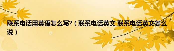 联系电话用英语怎么写?（联系电话英文 联系电话英文怎么说）