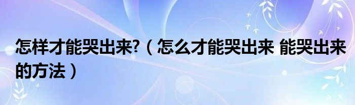 怎样才能哭出来?（怎么才能哭出来 能哭出来的方法）