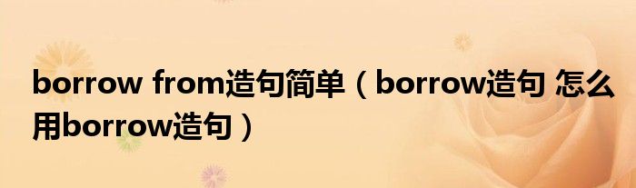 borrow from造句简单（borrow造句 怎么用borrow造句）