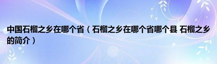 中国石榴之乡在哪个省（石榴之乡在哪个省哪个县 石榴之乡的简介）