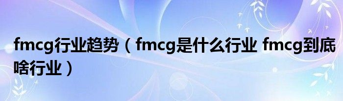 fmcg行业趋势（fmcg是什么行业 fmcg到底啥行业）
